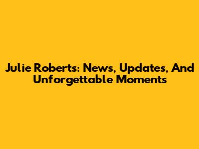 Julie Roberts: News, Updates, And Unforgettable Moments