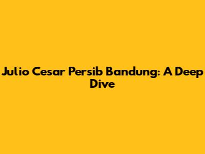 Julio Cesar Persib Bandung: A Deep Dive