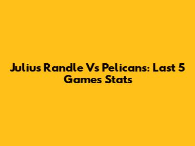 Julius Randle Vs Pelicans: Last 5 Games Stats