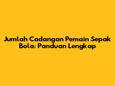 Jumlah Cadangan Pemain Sepak Bola: Panduan Lengkap