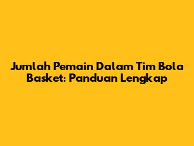 Jumlah Pemain Dalam Tim Bola Basket: Panduan Lengkap