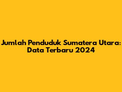 Jumlah Penduduk Sumatera Utara: Data Terbaru 2024