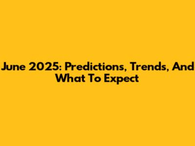 June 2025: Predictions, Trends, And What To Expect