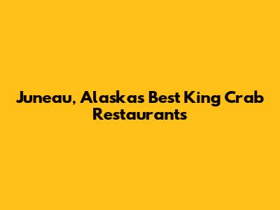 Juneau, Alaska's Best King Crab Restaurants