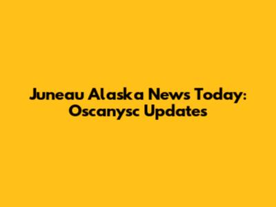 Juneau Alaska News Today: Oscanysc Updates