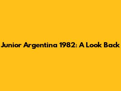 Junior Argentina 1982: A Look Back