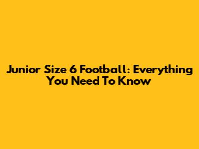 Junior Size 6 Football: Everything You Need To Know