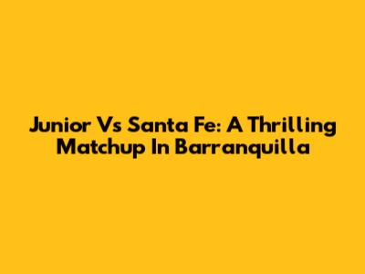 Junior Vs Santa Fe: A Thrilling Matchup In Barranquilla