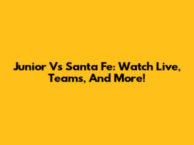 Junior Vs Santa Fe: Watch Live, Teams, And More!