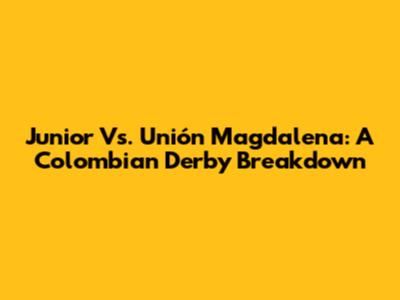 Junior Vs. Unión Magdalena: A Colombian Derby Breakdown