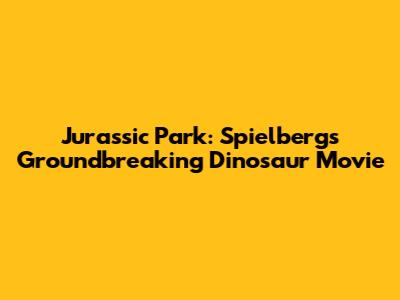 Jurassic Park: Spielberg's Groundbreaking Dinosaur Movie