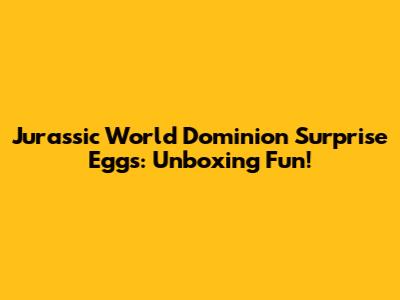 Jurassic World Dominion Surprise Eggs: Unboxing Fun!