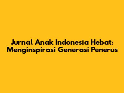 Jurnal Anak Indonesia Hebat: Menginspirasi Generasi Penerus