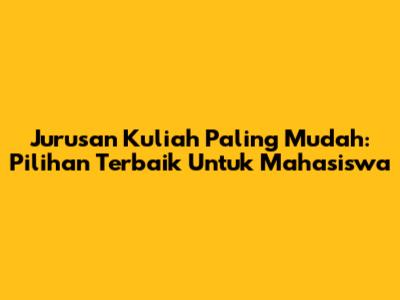Jurusan Kuliah Paling Mudah: Pilihan Terbaik Untuk Mahasiswa