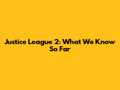 Justice League 2: What We Know So Far