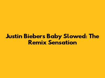 Justin Bieber's "Baby" Slowed: The Remix Sensation