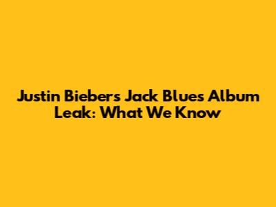 Justin Bieber's "Jack Blues" Album Leak: What We Know