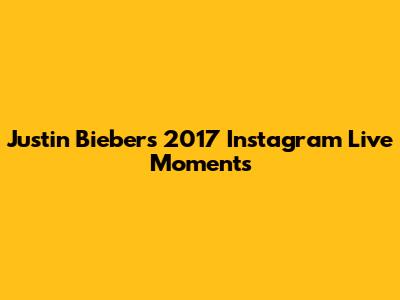Justin Bieber's 2017 Instagram Live Moments