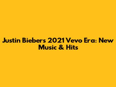 Justin Bieber's 2021 Vevo Era: New Music & Hits