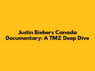Justin Bieber's Canada Documentary: A TMZ Deep Dive