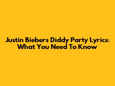 Justin Bieber's Diddy Party Lyrics: What You Need To Know