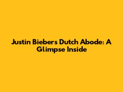 Justin Bieber's Dutch Abode: A Glimpse Inside