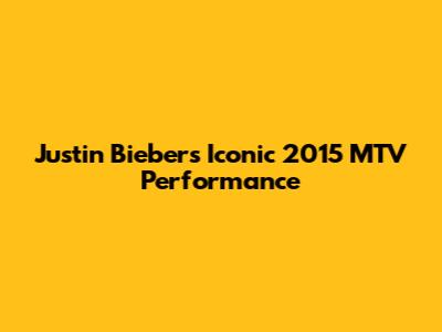 Justin Bieber's Iconic 2015 MTV Performance