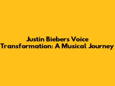 Justin Bieber's Voice Transformation: A Musical Journey
