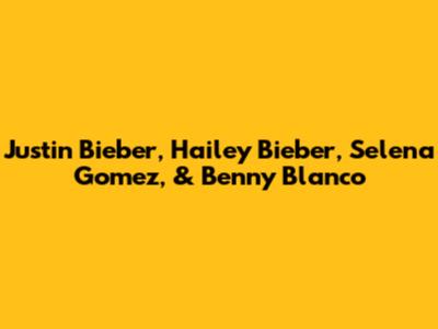 Justin Bieber, Hailey Bieber, Selena Gomez, & Benny Blanco