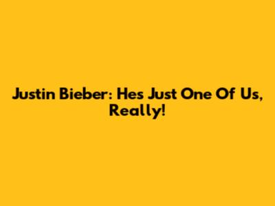 Justin Bieber: He's Just One Of Us, Really!