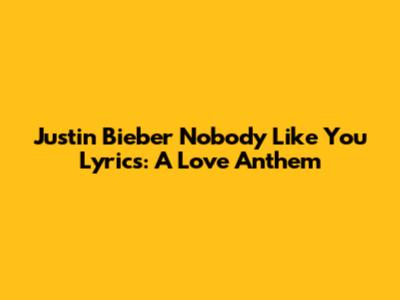 Justin Bieber 'Nobody Like You' Lyrics: A Love Anthem