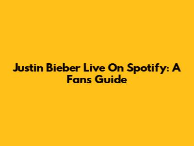 Justin Bieber Live On Spotify: A Fan's Guide