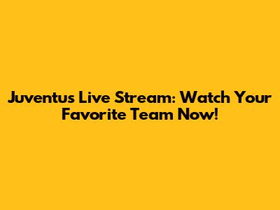 Juventus Live Stream: Watch Your Favorite Team Now!