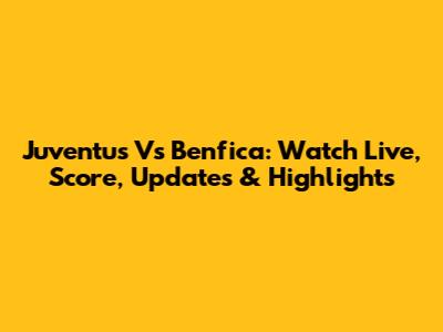 Juventus Vs Benfica: Watch Live, Score, Updates & Highlights