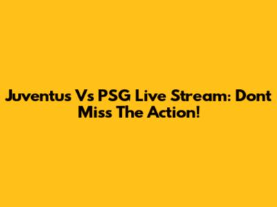 Juventus Vs PSG Live Stream: Don't Miss The Action!
