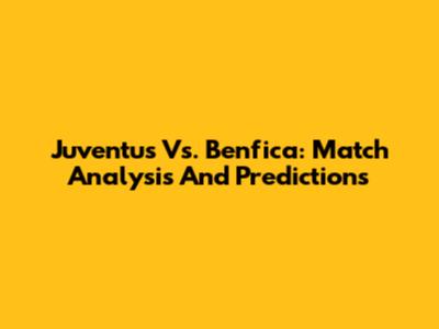 Juventus Vs. Benfica: Match Analysis And Predictions