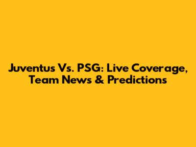 Juventus Vs. PSG: Live Coverage, Team News & Predictions