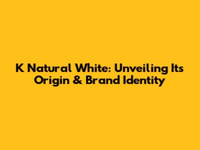 K Natural White: Unveiling Its Origin & Brand Identity