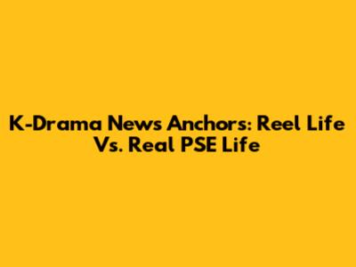 K-Drama News Anchors: Reel Life Vs. Real PSE Life