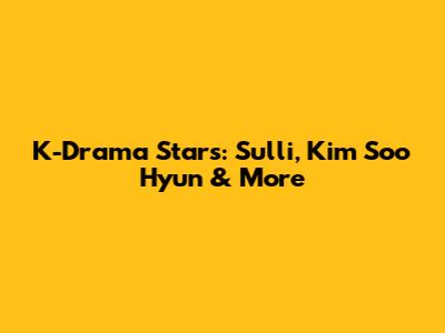 K-Drama Stars: Sulli, Kim Soo Hyun & More