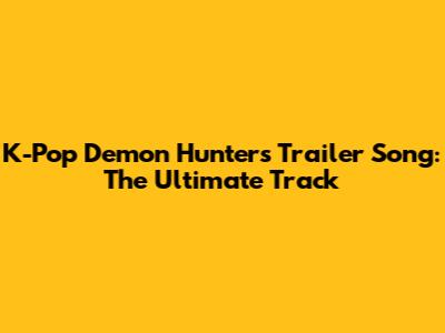 K-Pop Demon Hunters Trailer Song: The Ultimate Track