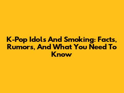 K-Pop Idols And Smoking: Facts, Rumors, And What You Need To Know
