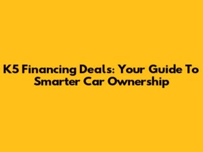 K5 Financing Deals: Your Guide To Smarter Car Ownership