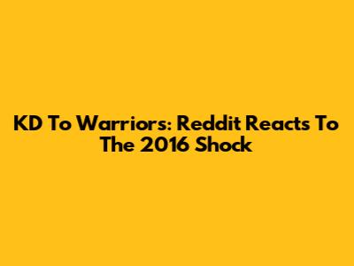 KD To Warriors: Reddit Reacts To The 2016 Shock