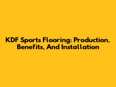 KDF Sports Flooring: Production, Benefits, And Installation