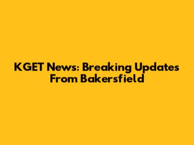 KGET News: Breaking Updates From Bakersfield