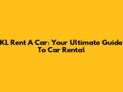 KL Rent A Car: Your Ultimate Guide To Car Rental