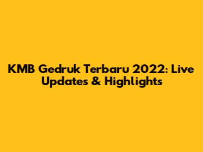 KMB Gedruk Terbaru 2022: Live Updates & Highlights