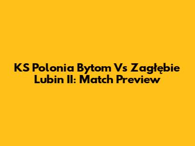 KS Polonia Bytom Vs Zagłębie Lubin II: Match Preview