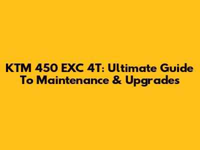 KTM 450 EXC 4T: Ultimate Guide To Maintenance & Upgrades